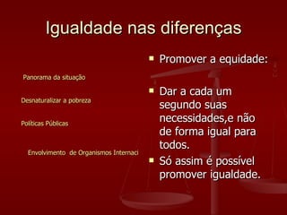 Igualdade nas diferenças <ul><li>Panorama da situação </li></ul><ul><li>Desnaturalizar  a pobreza </li></ul><ul><li>Políti...