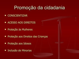 Promoção da cidadania <ul><li>CONSCIENTIZAR </li></ul><ul><li>ACESSO AOS DIREITOS </li></ul><ul><li>Proteção às Mulheres <...