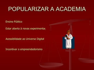 POPULARIZAR A ACADEMIA <ul><li>Ensino Público </li></ul><ul><li>Estar aberto à novas experimentações </li></ul><ul><li>Ace...