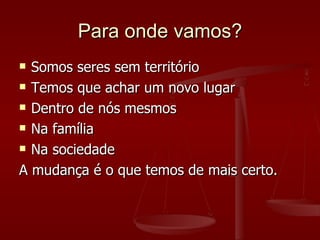 Para onde vamos? <ul><li>Somos seres sem território </li></ul><ul><li>Temos que achar um novo lugar </li></ul><ul><li>Dent...