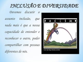 Devemos discutir o
assunto    inclusão,   que
nada mais é que a nossa
capacidade de entender e
reconhecer o outro, poder
compartilhar com pessoas
diferentes de nós.
 