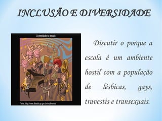 Discutir o porque a
escola é um ambiente
hostil com a população
de      lésbicas,   gays,
travestis e transexuais.
 