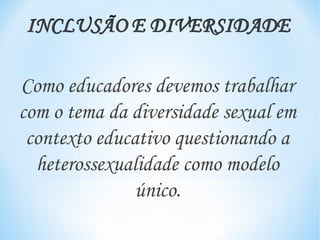 Como educadores devemos trabalhar
com o tema da diversidade sexual em
 contexto educativo questionando a
  heterossexualidade como modelo
               único.
 