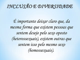 É importante deixar claro que, da
mesma forma que existem pessoas que
    sentem desejo pelo sexo oposto
 (heterossexuais), existem outras que
     sentem isso pelo mesmo sexo
           (homossexuais).
 