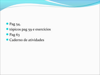 Pag 54,
tópicos pag 59 e exercícios
Pag 63
Caderno de atividades

 