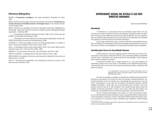 59
Referências Bibliográficas
BERGER, P. Perspectivas sociológicas: uma visão humanística. Petrópolis, RJ: Vozes,
1997.
BRASIL. Ministério da Educação, Secretaria da Educação Fundamental. Parâmetros Cur-
riculares Nacionais: Pluralidade Cultural e Orientação Sexual. 3ª ed. Brasília: Ministé-
rio da Educação, 2001
BRASIL. Ministerio de Educação, Secretaria de Educação Continuada, Alfabetização e
Diversidade,. Superando o Racismo na escola. 2ª edição revisada / Kabengele Munanga,
organizador. – [Brasília]: 2005.
______. Constituição da República Federativa do Brasil: 1988. 21ª ed. Câmara dos De-
putados, Coordenação de Publicações. 2003.
______. Orientações Curriculares Nacionais. Secretaria de Educação Básica. Brasília: Mi-
nistério da Educação, Secretaria de Educação Básica, 2008.
DA MATTA, R. O ofício do etnólogo ou como ter “Anthropological Blues”. In: NUNES, E.
(org.). A Aventura Sociológica. Rio de Janeiro: Zahar, 1978.
HALL, S. A identidade cultural na pós-modernidade. 10ª ed. Trad. Tomaz Tadeu da Silva,
Guaracira Lopes Louro. Rio de Janeiro, DP&A., 2005.
MARTINS, C. O que é política educacional. 2ªed. Brasiliense: São Paulo, 1994.
MARX K. & ENGELS F.. A Ideologia Alemã. São Paulo: Martins Fontes, 1998.
MATO GROSSO. Orientações Curriculares para Educação das Relações Étnicorraciais em
Mato Grosso. (no prelo).
SILVA, T. T. Documentos de Identidade. Uma introdução às teorias do currículo. 2ª ed.
Belo Horizonte: Autêntica, 2007.
DIVERSIDADE SEXUAL NA ESCOLA À LUZ DOS
DIREITOS HUMANOS
Leize Lima de Oliveira1
Introdução
A intolerância e o preconceito acerca da orientação sexual fazem com que
aconteça nas escolas situações de violência e perseguição o que pode resultar em aban-
dono escolar, por parte daqueles que sofrem esse tipo de agressão, por isso, propomos
aqui uma reflexão sobre educadores (as) na promoção de uma educação com qualidade
e que garanta os direitos humanos de nosso/as estudantes.
Nesse artigo abordaremos alguns conceitos referentes a sexualidade humana,
bem como algumas considerações de possíveis estratégias para abordar tal assunto em
sala de aula, visando uma equidade em se tratando de orientação sexual e de gênero.
Considerações Acerca da Sexualidade Humana
Embora bastante corrente no linguajar popular e até mesmo nos meios de co-
municação, muitas pessoas ainda desconhecem o que realmente signifique sexualidade
e tantas vezes a confundem como sendo sinônimo de sexo biológico e que de alguma
forma esteja vinculado ao ato sexual.
É importante ressaltar que a relação sexual em si, é uma parte pequena da
sexualidade, porém, esta vai mais além. A sexualidade é uma característica geral expe-
rimentada por todo o ser humano, numa busca incessante de prazeres, sendo estes não
apenas os sexuais.
[...] A sexualidade é mais do que uma “função” procriativa e sim, um
depositório de anseios, frustrações e poder ou fonte máxima de prazer.
(VASCONCELOS, 1997).
Para que se estabeleça o diálogo na obtenção da mudança desse pensamento
dicotômico, que divide o ser humano em dois, por exemplo, masculino/feminino, he-
tero/homossexual, há que se entender que a sexualidade de uma pessoa é a soma de
vários “componentes”, ou seja, deve ser considerado sob diferentes aspectos, seja ele
biológico psicológico e social, logo, não necessariamente está vinculada a sexo e/ou
práticas sexuais, já que ela é mais complexa e mais variada do que apenas esses dois
padrões socialmente estipulados e aceitos como únicos, afinal são vários fatores que
constituem a sexualidade da pessoa, falaremos logo abaixo resumidamente deles.
Temos o componente biológico, nele incluem-se o sexo cromossômico, defini-
do na união dos gametas (espermatozóide e óvulo), sexo gonadal (diferenciação quanto
ao tipo de gônadas, testículos e ovários), sexo genital (diferenciação dos genitais inter-
nos e externos) e os caracteres sexuais secundários que constituem a determinação
1
Licenciada em Ciências Biológicas pela UFMT. Especialista em Sexualidade Humana Componente da
Gerência de Diversidade da Seduc/MT.
 