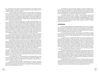 74 75
uma. No entanto, não há registros de jornadas extenuantes e sem intervalos entre as
sociedades indígenas, até porque a noção de produção e de tempo é diferente das so-
ciedades industriais e comerciais modernas.
Os povos indígenas normalmente vivem de maneira coletiva, não fazendo dis-
tinção interna de seus territórios. Isso denota que o conceito sobre a terra é diferente
do nosso. Para nossa sociedade a terra é vista como mercadoria, um bem capital passí-
vel de compra e venda. Um espaço de produção, trabalho. Para os povos indígenas, no
entanto, esse espaço é mais abrangente, são destinados ao usufruto dos povos que os
ocupam. Para que um grupo possa ter sua situação de terras regularizadas, deve conse-
guir o reconhecimento oficial da União.
Para precisar melhor esta noção, usa-se o conceito de território indígena, o que
significa dizer que é um espaço de sobrevivência e reprodução de um povo, onde se re-
aliza a cultura, onde se criou o mundo, onde descansam os antepassados. Além de ser
um local onde os índios se apropriam dos recursos naturais e garantem sua subsistência
física é, sobretudo, um espaço simbólico onde as pessoas travam relações entre si e seus
deuses. É necessário ressaltar que a apropriação de recursos naturais não se resume à
provisão de alimentos, mas consiste em extrair matéria-prima para a construção de suas
casas, para confeccionar seus enfeites, seus instrumentos de caça e pesca (arco, flecha,
canoas, remos...) e, ainda, em retirar as ervas medicinais que exigem determinadas condi-
ções ecológicas para vingarem. São povos das florestas, das matas e do cerrado.
Para contemplar todas estas especificidades, os povos indígenas necessitam
de muito mais terra e é justamente esse espaço de sobrevivência no sentido amplo que
denominamos território. Cada grupo tem diferente percepção de seu território. Alguns,
são fundamentalmente sedentários, estabelecem fronteiras definidas, outros têm suas
fronteiras em constante expansão em função das atividades de caça, pesca e coleta.
Diferentemente da ideia construída de que terras indígenas são de ninguém,
estes territórios diferem do Estado-nação, cujos limites são rigidamente fixados (pois
permitem distinguir a aplicação da lei do exercício da guerra). Os povos indígenas pos-
suem fronteiras territoriais bem mais fluidas, que oscilam regularmente em função de
variações demográficas, expedições ou movimentos migratórios de várias naturezas. A
demanda pela terra não é fixada pela unidade política, sendo esta situação desencade-
ada pela situação colonial, a qual foi inserida e que perduram até os dias atuais.
As Terras Indígenas são asseguradas através da Lei Federal nº. 6.001 de 10 de
dezembro de 1973, conhecida como Estatuto do Índio, sendo incorporada à jurisdição
da FUNAI – Fundação Nacional do Índio, mas que deve servir de habitat a grupos In-
dígenas, com os meios suficientes à sua sobrevivência, obedecendo ao regime de pro-
priedade, usos e costumes culturais que são característicos de cada povo, tal qual como
qualquer outro grupo étnico ou nação.
A Lei Complementar nº. 75/93 estabelece que o Ministério Público da União
deve zelar pela defesa judicial dos direitos e interesses das populações indígenas, in-
cluindo os relativos às terras por eles tradicionalmente habitadas, propondo ações ca-
bíveis. (LC 75/1993 – Artigo VI, inciso XI).
A Constituição Federal de 1988, no seu artigo nº. 231, reconhece “aos índios
sua organização social, costumes, línguas, crenças e tradições e os direitos originários
sobre as terras que tradicionalmente ocupam, competindo à União, demarcá-las, pro-
teger e fazer respeitar todos os seus bens”.
Para assegurar os direitos dos povos indígenas e a justiça nas relações com os
estados nacionais, foi estabelecido em 1989, pela Organização Internacional do Traba-
lho - OIT, órgão vinculado à ONU, a Convenção 169, sobre os Povos indígenas e Tribais
em países independentes. A Convenção foi aprovada por diversos países, dentre eles o
Brasil, o que significa dizer que passa a ter força da lei nesses lugares.
A Fundação Nacional do Índio – FUNAI é o órgão do governo brasileiro que
tem a função de reconhecer, demarcar e fiscalizar as terras indígenas. São muitas as
etapas legais para que as terras sejam oficialmente consideradas indígenas. É preciso
identificar os limites das terras e demarcá-las; depois o Presidente da República precisa
aprovar a demarcação (homologar). Só então é feito o registro em cartório e no Serviço
de Patrimônio da União - SPU.
As Habitações
Cada sociedade indígena tem uma relação particular com suas casas. A arquite-
tura das casas e o formato das aldeias variam muito. Cada povo possui a sua arquitetura
particular, seguindo cuidados com a escolha dos materiais (madeiras, palhas, cipós...),
a lua adequada para fazer a coleta do material, a disposição da parte da entrada e de
saída e a distribuição espacial das famílias que nela vivem.
No caso dos Paresi, por exemplo, cada hatí (casa), corresponde a um grupo
doméstico, constituído de indivíduos pertencentes a três gerações: um casal com filhos
e filhas solteiras; suas filhas e filhos casados (ambilocal) e a terceira geração, formada
por netos e netas.
O plano ideal de uma aldeia Paresi consiste em duas hatí, situadas nas extre-
midades do pátio da aldeia em relação de oposição. As hatí têm formato elíptico com
duas portas nas extremidades: uma voltada para o nascente e outra para o poente. Sua
estrutura é feita de diversas madeiras, em especial a aroeira, e a cobertura pode ser
feita com palhas obtidas de vários tipos de palmeiras, entre as mais comuns utilizadas
estão a de guariroba e babaçu. Uma hati (denominação de casa na língua haliti ), pode
abrigar várias famílias. Cada uma delas se acomoda de forma que todos possam ter o
seu espaço onde guardam seus objetos de uso pessoal, materiais de caça, brinquedos.
Os Cinta Larga denominam suas casas de zap e elas são utilizadas para receber
os parentes, conhecidos, fazer artesanatos, reunirem-se.
Os Nambiquara denominam suas casas de Sisu. Cada Sisu corresponde a uma
unidade familiar e a distribuição das residências geralmente margeia o pátio central.
A quantidade de moradores determina o número de residências que compõem uma
aldeia e todas com cobertura voltada para o centro do pátio. Grande parte das residên-
cias é ocupada pelas famílias nucleares, seguindo o padrão tradicional. Os Nambiquara
possuem residência fixa - domicílio - e as temporárias que são erguidas para atender as
necessidades de ocasião (caça, coleta, pesca...).
Os Potiguara denominam suas casas de Oca e sua aldeia de taba. Quase todas
as comunidades possuem casas destinadas aos rituais, normalmente direcionados ao
seguimento masculino, onde é vedada, por questões místicas, a presença de mulheres.
Como é caso dos Paresi, dos Nambiquara, dos Irantxe entre outros, que constroem ca-
sas específicas para rituais como o da menina-moça, puberdade dos meninos.
 