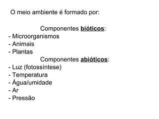 O meio ambiente é formado por:
Componentes bióticos:
- Microorganismos
- Animais
- Plantas
Componentes abióticos:
- Luz (fotossíntese)
- Temperatura
- Água/umidade
- Ar
- Pressão
 