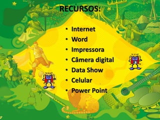RECURSOS: 
• Internet 
• Word 
• Impressora 
• Câmera digital 
• Data Show 
• Celular 
• Power Point 
 