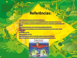Referências: 
• http://educarparacrescer.abril.com.br/folclore/; 
• http://geoconceicao.blogspot.com.br/2010/04/divisao-regional-do-brasil.html ; 
• http://pt.slideshare.net/search/slideshow?searchfrom=header&q=regi%C3%B5es+do 
+brasil; 
• http://vigimenezsantos.wix.com/quintoano#!geografia/c9wf ; 
• http://educarnareal.blogspot.com.br/2011/07/geografia-do-brasil-mapas-relevo-clima. 
html; 
• WWW.ibge.com.br; 
• www.smartkids.com.br; 
• http://revistaescola.abril.com.br/brincadeiras-regionais/#Sudeste; 
• http://www1.folha.uol.com.br/folha/treinamento/mapadobrincar/; 
