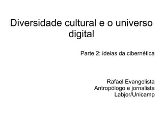 Diversidade cultural e o universo
             digital
                Parte 2: ideias da cibernética



                          Rafael Evangelista
                     Antropólogo e jornalista
                            Labjor/Unicamp
 