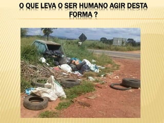O QUE LEVA O SER HUMANO AGIR DESTA
FORMA ?
 