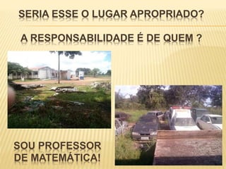 SERIA ESSE O LUGAR APROPRIADO?
A RESPONSABILIDADE É DE QUEM ?
SOU PROFESSOR
DE MATEMÁTICA!
 