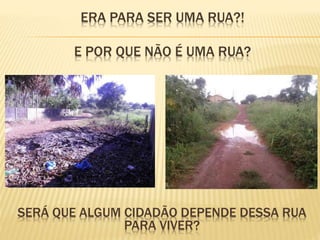 ERA PARA SER UMA RUA?!
E POR QUE NÃO É UMA RUA?
SERÁ QUE ALGUM CIDADÃO DEPENDE DESSA RUA
PARA VIVER?
 