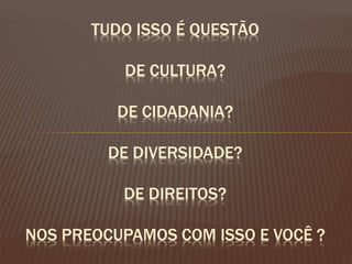 TUDO ISSO É QUESTÃO
DE CULTURA?
DE CIDADANIA?
DE DIVERSIDADE?
DE DIREITOS?
NOS PREOCUPAMOS COM ISSO E VOCÊ ?
 