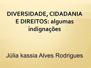 DIVERSIDADE, CIDADANIA
E DIREITOS: algumas
indignações
Júlia kassia Alves Rodrigues
 