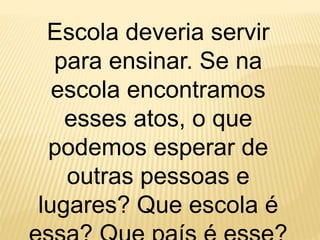 Escola deveria servir
para ensinar. Se na
escola encontramos
esses atos, o que
podemos esperar de
outras pessoas e
lugares? Que escola é
 