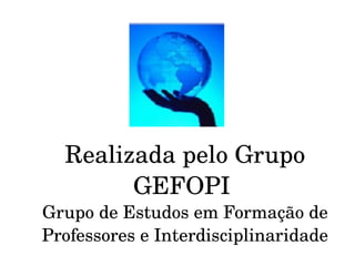 Realizada pelo Grupo
GEFOPI 
Grupo de Estudos em Formação de 
Professores e Interdisciplinaridade
 