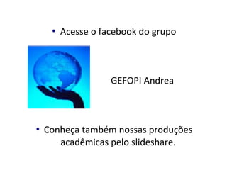  Acesse o facebook do grupo
                        GEFOPI Andrea
 Conheça também nossas produções 
acadêmicas pelo slideshare.
 