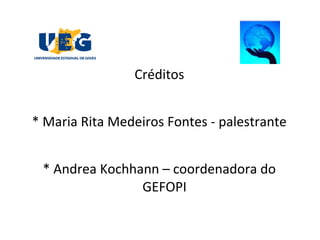 Créditos
* Maria Rita Medeiros Fontes - palestrante
* Andrea Kochhann – coordenadora do 
GEFOPI
 