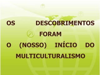 OS DESCOBRIMENTOS FORAM O (NOSSO) INÍCIO DO MULTICULTURALISMO