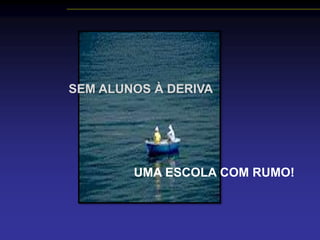 SEM ALUNOS À DERIVA
UMA ESCOLA COM RUMO!
 