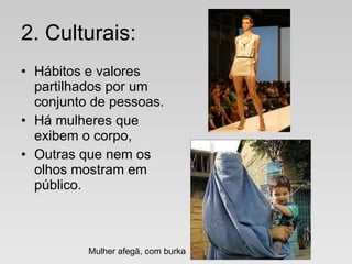 2. Culturais:
• Hábitos e valores
partilhados por um
conjunto de pessoas.
• Há mulheres que
exibem o corpo,
• Outras que nem os
olhos mostram em
público.
Mulher afegã, com burka
 