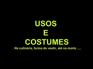 USOS
E
COSTUMES
. Na culinária, forma de vestir, até na morte ….
 
