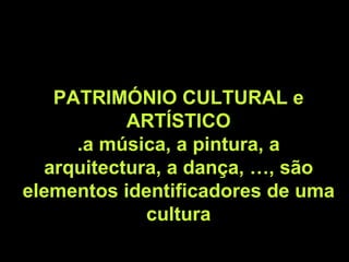 PATRIMÓNIO CULTURAL e
ARTÍSTICO
.a música, a pintura, a
arquitectura, a dança, …, são
elementos identificadores de uma
cultura
 