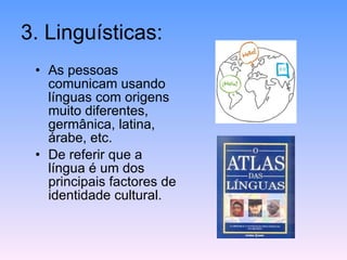 3. Linguísticas:
• As pessoas
comunicam usando
línguas com origens
muito diferentes,
germânica, latina,
árabe, etc.
• De referir que a
língua é um dos
principais factores de
identidade cultural.
 