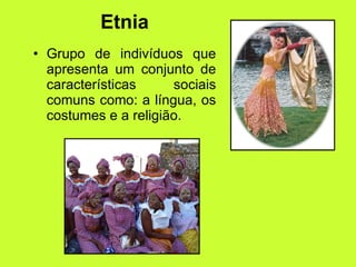 Etnia
• Grupo de indivíduos que
apresenta um conjunto de
características sociais
comuns como: a língua, os
costumes e a religião.
 