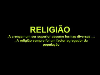 RELIGIÃO
.A crença num ser superior assume formas diversas …
. A religião sempre foi um factor agregador da
população
 