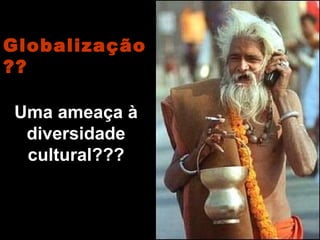 Globalização
??
Uma ameaça à
diversidade
cultural???
 