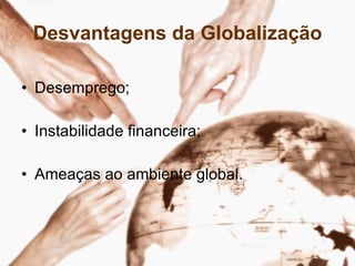 Desvantagens da Globalização
• Desemprego;
• Instabilidade financeira;
• Ameaças ao ambiente global.
 