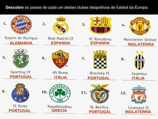 Descobre os países de cada um destes clubes desportivos de futebol da Europa.
ALEMANHA ESPANHA ESPANHA INGLATERRA
PORTUGAL ITÁLIA PORTUGAL ITÁLIA
PORTUGAL GRÉCIA PORTUGAL INGLATERRA
 