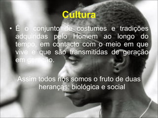 Cultura É o conjunto de costumes e tradições adquiridas pelo Homem ao longo do tempo, em contacto com o meio em que vive e que são transmitidas de geração em geração.  Assim todos nós somos o fruto de duas heranças: biológica e social 