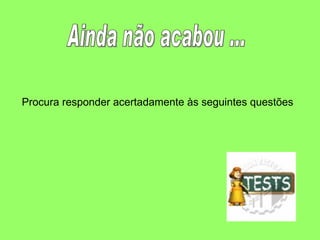 Ainda não acabou ... Procura responder acertadamente às seguintes questões 