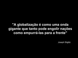 &quot;A globalização é como uma onda gigante que tanto pode engolir nações como empurrá-las para a frente&quot; Joseph Sti...