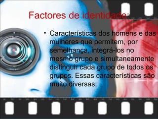 Factores de identidade:
   • Características dos homens e das
     mulheres que permitem, por
     semelhança, integrá-los no
     mesmo grupo e simultaneamente
     distinguir cada grupo de todos os
     grupos. Essas características são
     muito diversas:
 