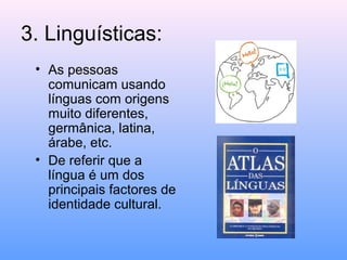 3. Linguísticas:
 • As pessoas
   comunicam usando
   línguas com origens
   muito diferentes,
   germânica, latina,
   árabe, etc.
 • De referir que a
   língua é um dos
   principais factores de
   identidade cultural.
 