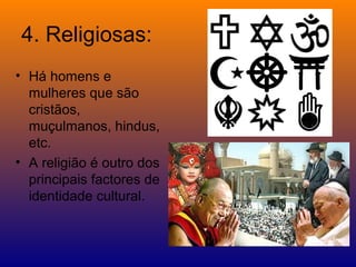 4. Religiosas:
• Há homens e
  mulheres que são
  cristãos,
  muçulmanos, hindus,
  etc.
• A religião é outro dos
  principais factores de
  identidade cultural.
 