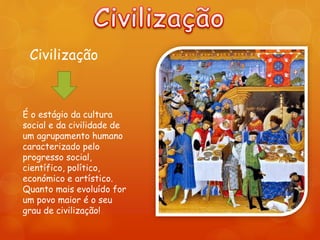 Civilização
É o estágio da cultura
social e da civilidade de
um agrupamento humano
caracterizado pelo
progresso social,
científico, político,
económico e artístico.
Quanto mais evoluído for
um povo maior é o seu
grau de civilização!
 