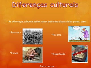 As diferenças culturais podem gerar problemas alguns deles graves, como:
*Guerras -
*Fomes -
*Racismo -
*Deportação-
Entre outros…
 
