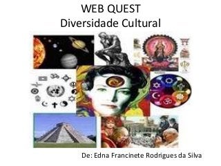 WEB QUEST 
Diversidade Cultural 
De: Edna Francinete Rodrigues da Silva 
 