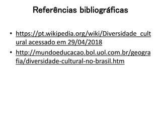 Referências bibliográficas
• https://pt.wikipedia.org/wiki/Diversidade_cult
ural acessado em 29/04/2018
• http://mundoeducacao.bol.uol.com.br/geogra
fia/diversidade-cultural-no-brasil.htm
 