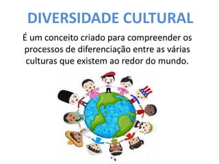 DIVERSIDADE CULTURAL
É um conceito criado para compreender os
processos de diferenciação entre as várias
culturas que existem ao redor do mundo.
 