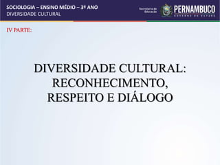 SOCIOLOGIA – ENSINO MÉDIO – 3º ANO
DIVERSIDADE CULTURAL
IV PARTE:
DIVERSIDADE CULTURAL:
RECONHECIMENTO,
RESPEITO E DIÁLOGO
 