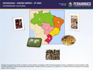 SOCIOLOGIA – ENSINO MÉDIO – 3º ANO
DIVERSIDADE CULTURAL
Imagens da esquerda para direta: (a) Fotofox / domínio público, (b) Anagoria / GNU Free Documentation License, (c) Raphael Lorenzeto de Abreu / GNU
Free Documentation License (d) José María Pérez Nuñez / Creative Commons Licença 2.0. (e) Sergio Luíz / Creative Commons Licença 2.0 e (f) Claudia
baiana / Domínio público.
 