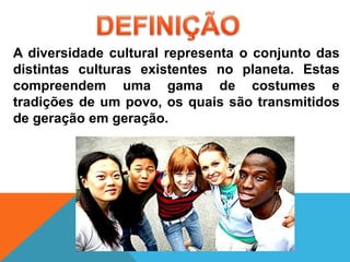 A diversidade cultural representa o conjunto das
distintas culturas existentes no planeta. Estas
compreendem uma gama de costumes e
tradições de um povo, os quais são transmitidos
de geração em geração.
 