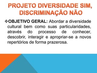 OBJETIVO GERAL: Abordar a diversidade
cultural bem como suas particularidades,
através do processo de conhecer,
descobrir, interagir e apropriar-se a novos
repertórios de forma prazerosa.
 